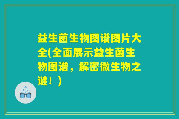 益生菌生物图谱图片大全(全面展示益生菌生物图谱，解密微生物之谜！)