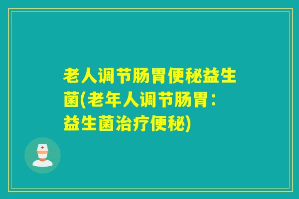 老人调节肠胃便秘益生菌(老年人调节肠胃：益生菌治疗便秘)