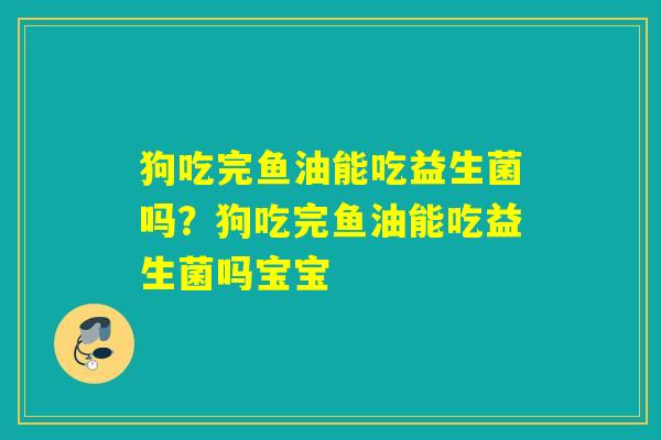 狗吃完鱼油能吃益生菌吗？狗吃完鱼油能吃益生菌吗宝宝