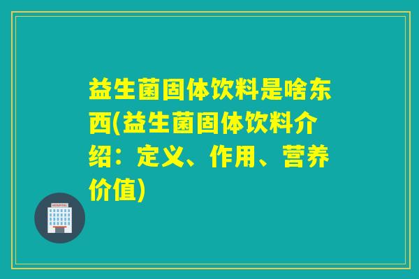 益生菌固体饮料是啥东西(益生菌固体饮料介绍：定义、作用、营养价值)