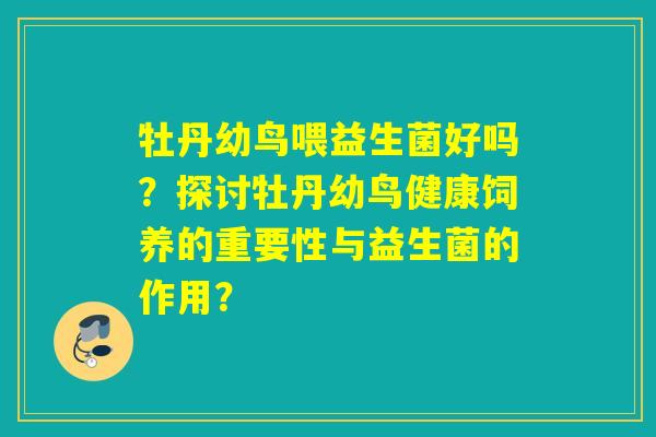 牡丹幼鸟喂益生菌好吗?探讨牡丹幼鸟健康饲养的重要性与益生菌的作用? 牡丹幼鸟喂益生菌好吗?探讨牡丹幼鸟健康饲养的重要性与益生菌的作用?