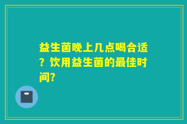 益生菌晚上几点喝合适？饮用益生菌的最佳时间？