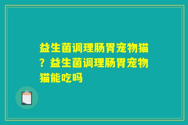 益生菌调理肠胃宠物猫？益生菌调理肠胃宠物猫能吃吗