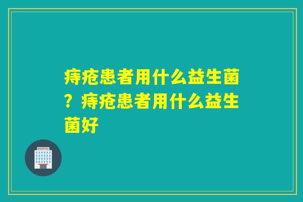 痔疮患者用什么益生菌？痔疮患者用什么益生菌好