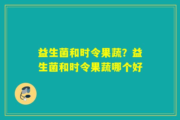 益生菌和时令果蔬？益生菌和时令果蔬哪个好