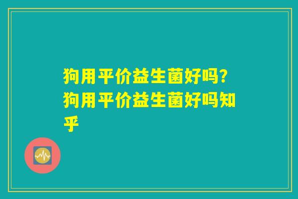 狗用平价益生菌好吗？狗用平价益生菌好吗知乎