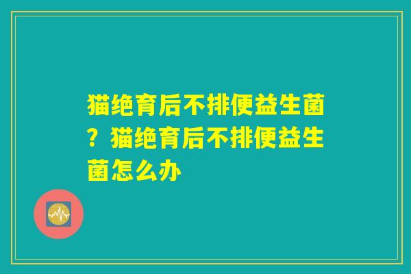 猫绝育后不排便益生菌？猫绝育后不排便益生菌怎么办