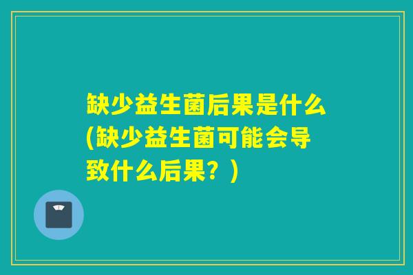 缺少益生菌后果是什么(缺少益生菌可能会导致什么后果？)
