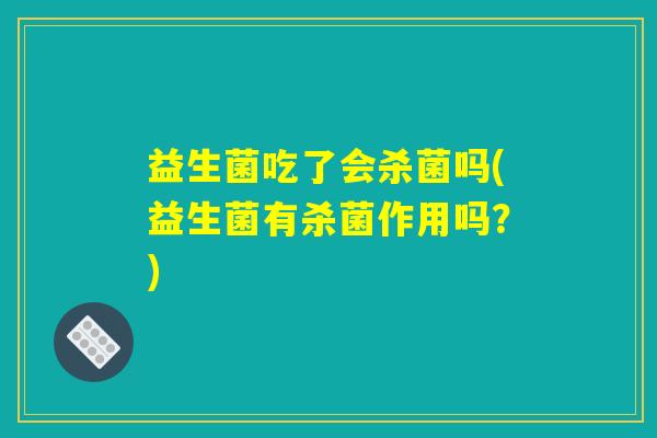 益生菌吃了会杀菌吗(益生菌有杀菌作用吗？)