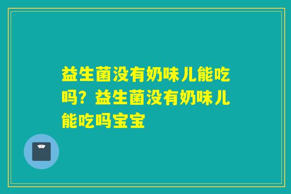 益生菌没有奶味儿能吃吗？益生菌没有奶味儿能吃吗宝宝