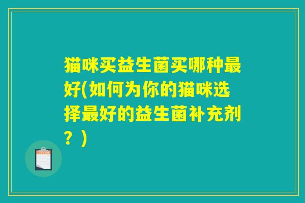 猫咪买益生菌买哪种最好(如何为你的猫咪选择最好的益生菌补充剂？)