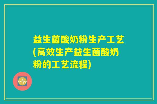 益生菌酸奶粉生产工艺(高效生产益生菌酸奶粉的工艺流程)