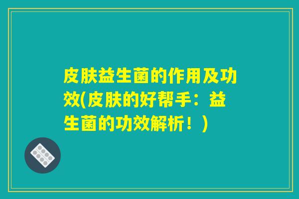 皮肤益生菌的作用及功效(皮肤的好帮手：益生菌的功效解析！)
