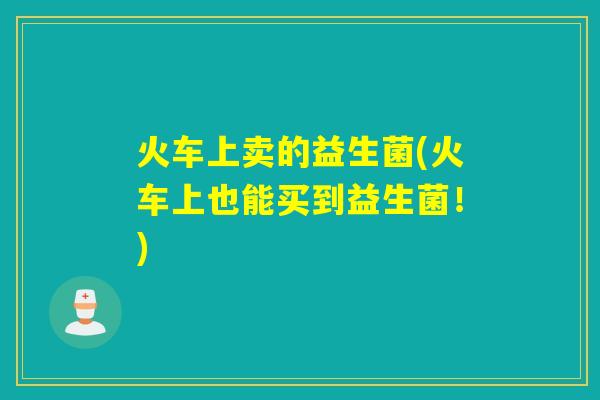 火车上卖的益生菌(火车上也能买到益生菌！)