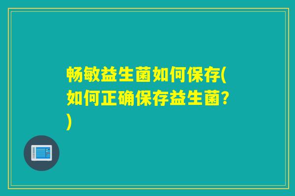 畅敏益生菌如何保存(如何正确保存益生菌？)