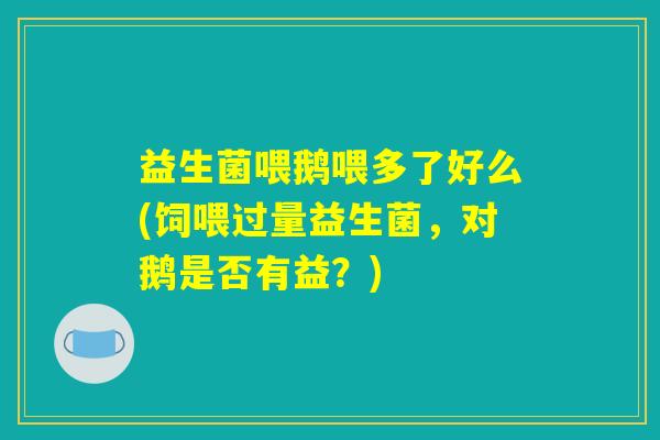 益生菌喂鹅喂多了好么(饲喂过量益生菌，对鹅是否有益？)