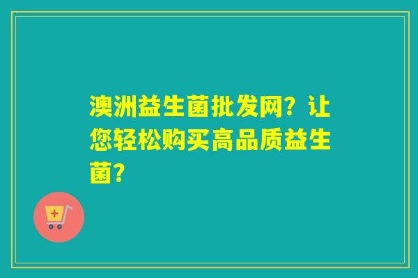 澳洲益生菌批发网？让您轻松购买高品质益生菌？