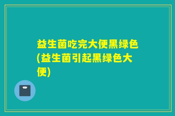 益生菌吃完大便黑绿色(益生菌引起黑绿色大便)