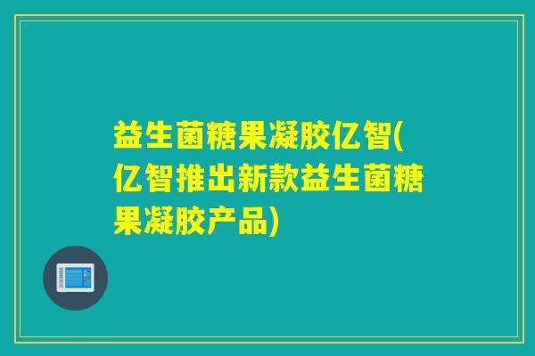 益生菌糖果凝胶亿智(亿智推出新款益生菌糖果凝胶产品)