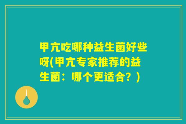 甲亢吃哪种益生菌好些呀(甲亢专家推荐的益生菌：哪个更适合？)