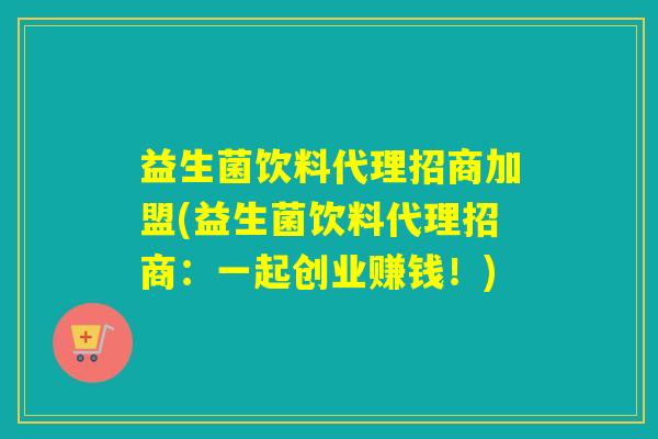 益生菌饮料代理招商加盟(益生菌饮料代理招商：一起创业赚钱！)