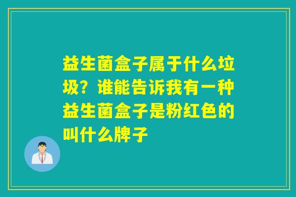 益生菌盒子属于什么垃圾？谁能告诉我有一种益生菌盒子是粉红色的叫什么牌子