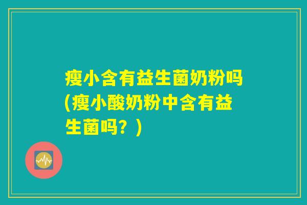 瘦小含有益生菌奶粉吗(瘦小酸奶粉中含有益生菌吗？)