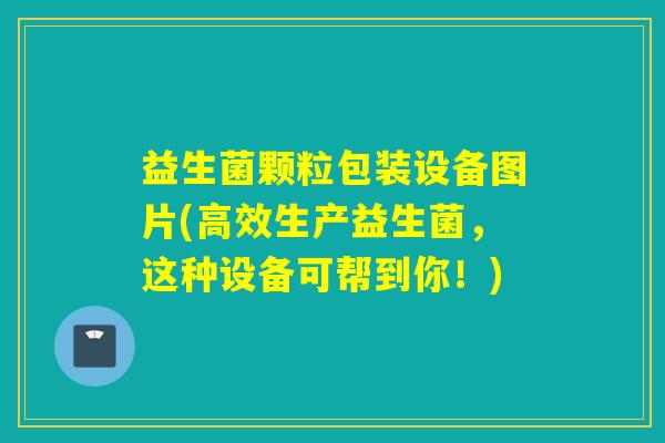 益生菌颗粒包装设备图片(高效生产益生菌，这种设备可帮到你！)