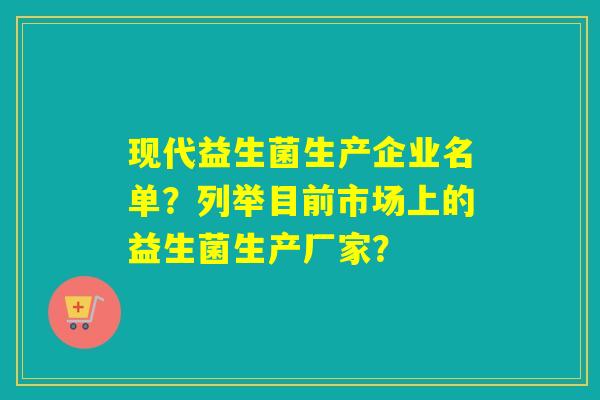 现代益生菌生产企业名单？列举目前市场上的益生菌生产厂家？