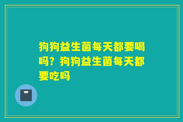 狗狗益生菌每天都要喝吗？狗狗益生菌每天都要吃吗