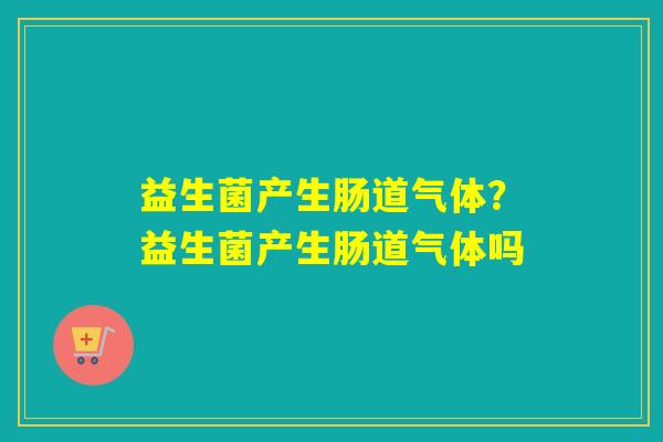 益生菌产生肠道气体？益生菌产生肠道气体吗