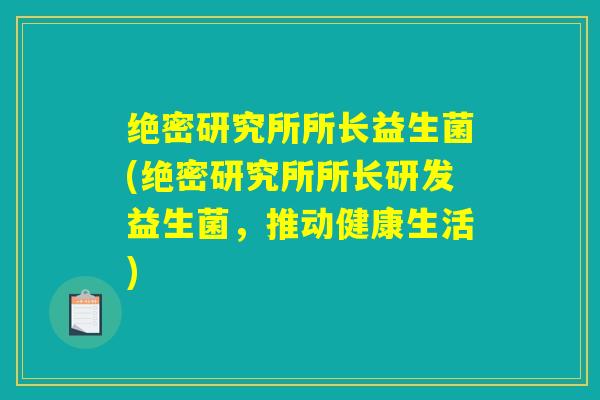 绝密研究所所长益生菌(绝密研究所所长研发益生菌，推动健康生活)