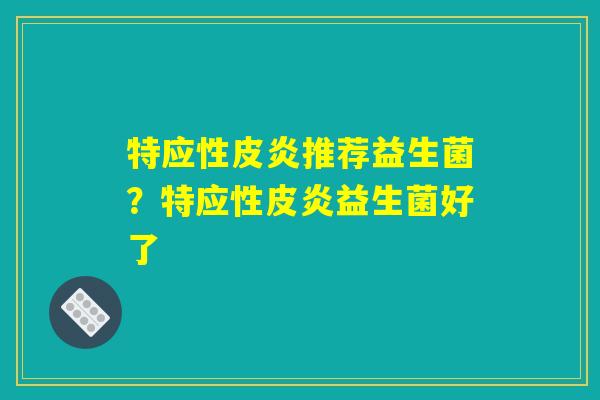 特应性皮炎推荐益生菌？特应性皮炎益生菌好了
