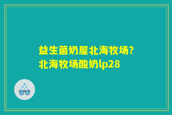 益生菌奶屋北海牧场？北海牧场酸奶lp28