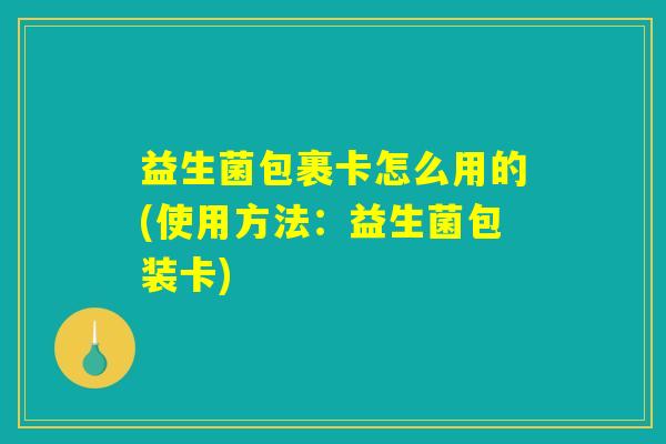 益生菌包裹卡怎么用的(使用方法：益生菌包装卡)