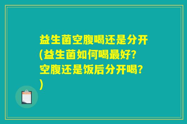 益生菌空腹喝还是分开(益生菌如何喝好?空腹还是饭后分开喝?) 益生菌空腹喝还是分开(益生菌如何喝好?空腹还是饭后分开喝?)