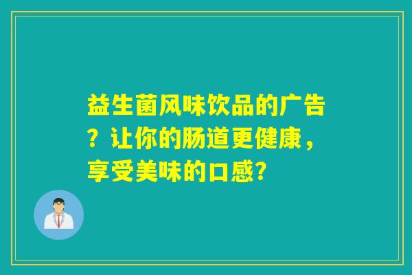 益生菌风味饮品的广告？让你的肠道更健康，享受美味的口感？