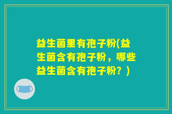 益生菌里有孢子粉(益生菌含有孢子粉,哪些益生菌含有孢子粉?) 益生菌里有孢子粉(益生菌含有孢子粉,哪些益生菌含有孢子粉?)