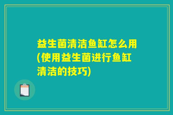益生菌清洁鱼缸怎么用(使用益生菌进行鱼缸清洁的技巧)
