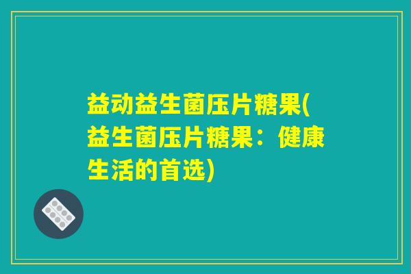 益动益生菌压片糖果(益生菌压片糖果：健康生活的首选)
