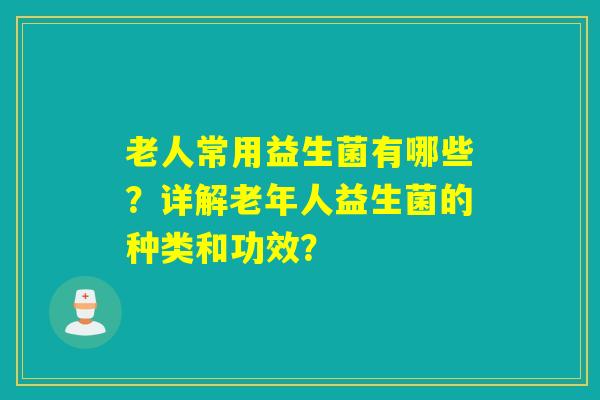 老人常用益生菌有哪些?详解老年人益生菌的种类和功效? 老人常用益生菌有哪些?详解老年人益生菌的种类和功效?