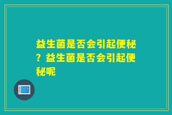 益生菌是否会引起便秘？益生菌是否会引起便秘呢