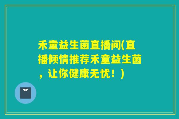 禾童益生菌直播间(直播倾情推荐禾童益生菌，让你健康无忧！)
