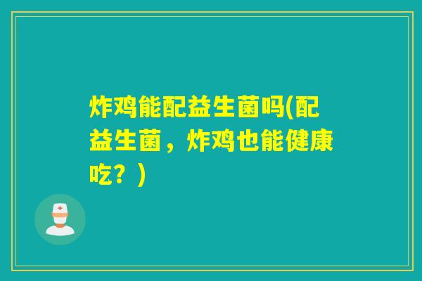 炸鸡能配益生菌吗(配益生菌，炸鸡也能健康吃？)