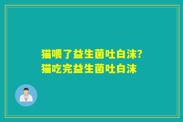 猫喂了益生菌吐白沫？猫吃完益生菌吐白沫