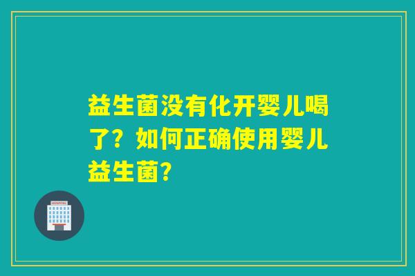 益生菌没有化开婴儿喝了？如何正确使用婴儿益生菌？
