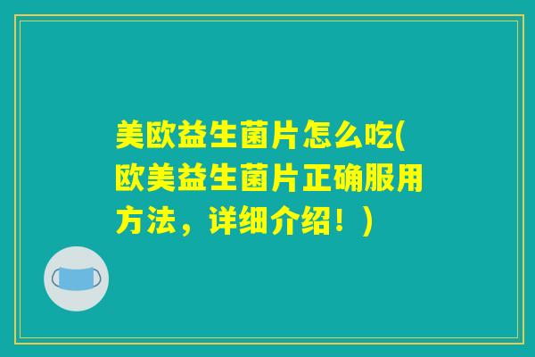 美欧益生菌片怎么吃(欧美益生菌片正确服用方法,详细介绍!) 美欧益生菌片怎么吃(欧美益生菌片正确服用方法,详细介绍!)