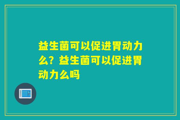益生菌可以促进胃动力么？益生菌可以促进胃动力么吗