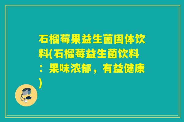 石榴莓果益生菌固体饮料(石榴莓益生菌饮料：果味浓郁，有益健康)