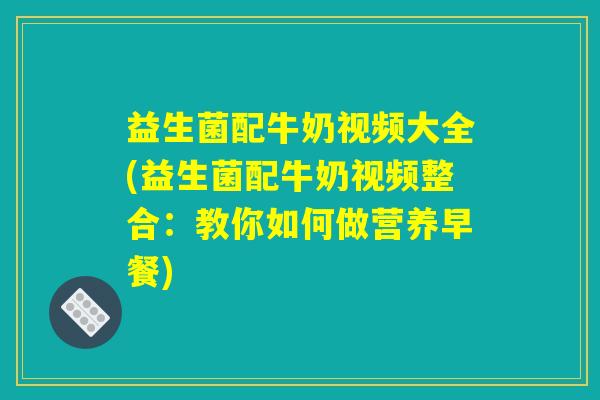 益生菌配牛奶视频大全(益生菌配牛奶视频整合:教你如何做营养早餐) 益生菌配牛奶视频大全(益生菌配牛奶视频整合:教你如何做营养早餐)